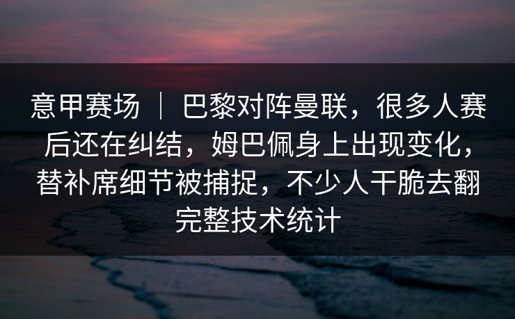 意甲赛场 | 巴黎对阵曼联,很多人赛后还在纠结,姆巴佩身上出现变化,替补席细节被捕捉,不少人干脆去翻完整技术统计 意甲赛场 | 巴黎对阵曼联,很多人赛后还在纠结,姆巴佩身上出现变化,替补席细节被捕捉,不少人干脆去翻完整技术统计