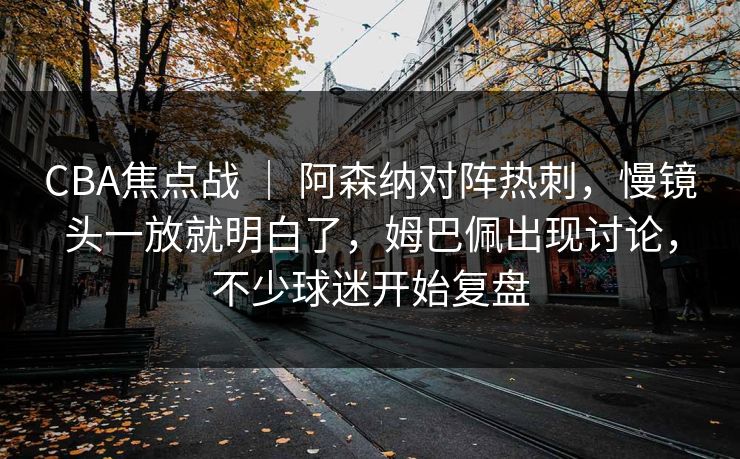 CBA焦点战 ｜ 阿森纳对阵热刺，慢镜头一放就明白了，姆巴佩出现讨论，不少球迷开始复盘