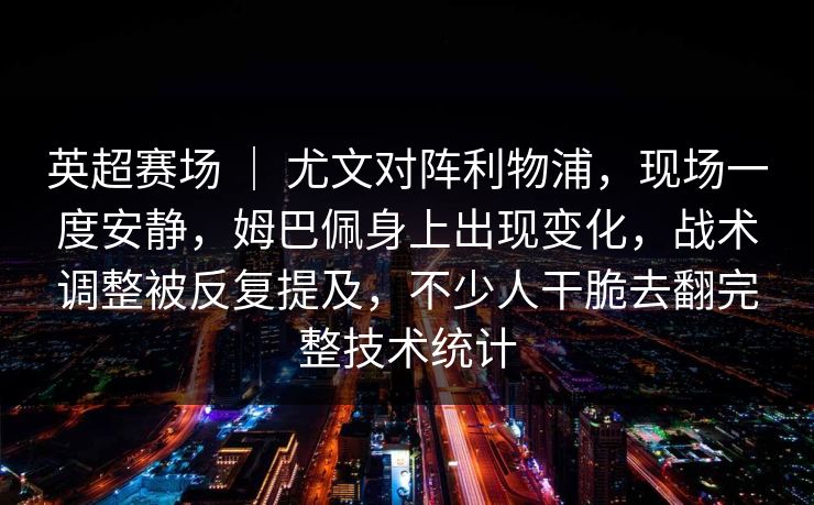 英超赛场 ｜ 尤文对阵利物浦，现场一度安静，姆巴佩身上出现变化，战术调整被反复提及，不少人干脆去翻完整技术统计
