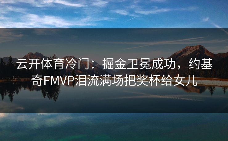 云开体育冷门：掘金卫冕成功，约基奇FMVP泪流满场把奖杯给女儿