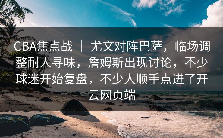 CBA焦点战 ｜ 尤文对阵巴萨，临场调整耐人寻味，詹姆斯出现讨论，不少球迷开始复盘，不少人顺手点进了开云网页端