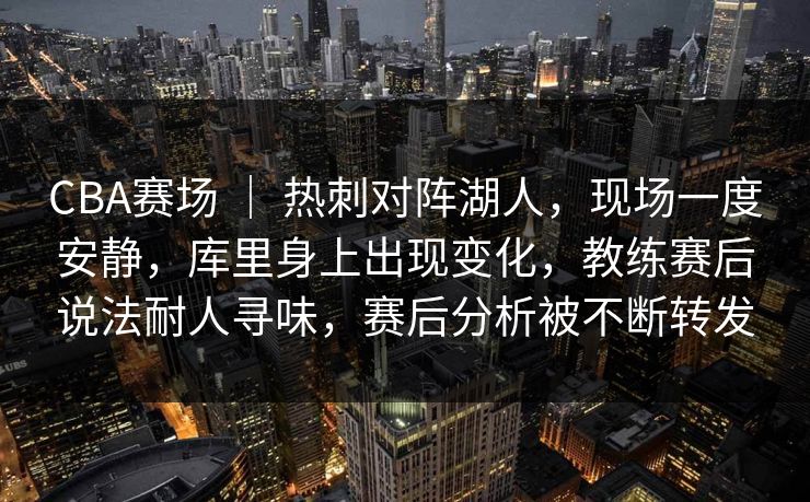 CBA赛场 ｜ 热刺对阵湖人，现场一度安静，库里身上出现变化，教练赛后说法耐人寻味，赛后分析被不断转发
