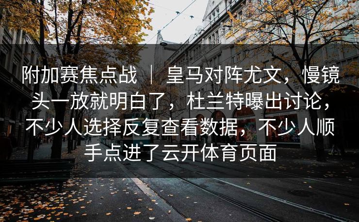 附加赛焦点战 ｜ 皇马对阵尤文，慢镜头一放就明白了，杜兰特曝出讨论，不少人选择反复查看数据，不少人顺手点进了云开体育页面
