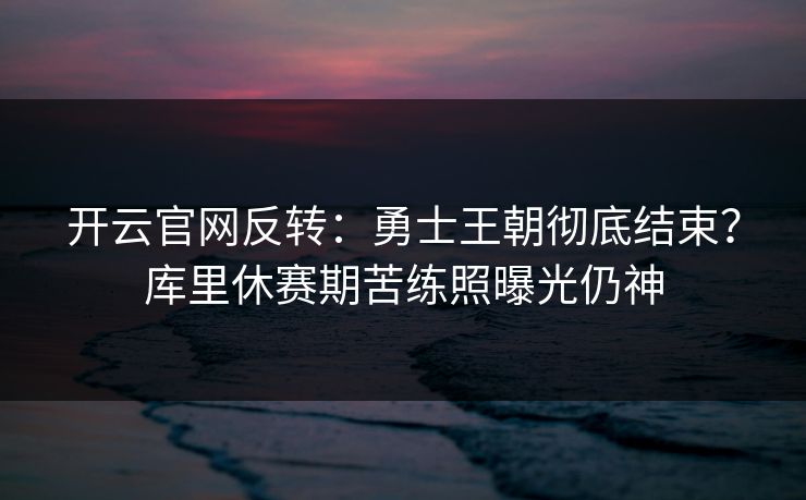 开云官网反转:勇士王朝彻底结束?库里休赛期苦练照曝光仍神 开云官网反转:勇士王朝彻底结束?库里休赛期苦练照曝光仍神