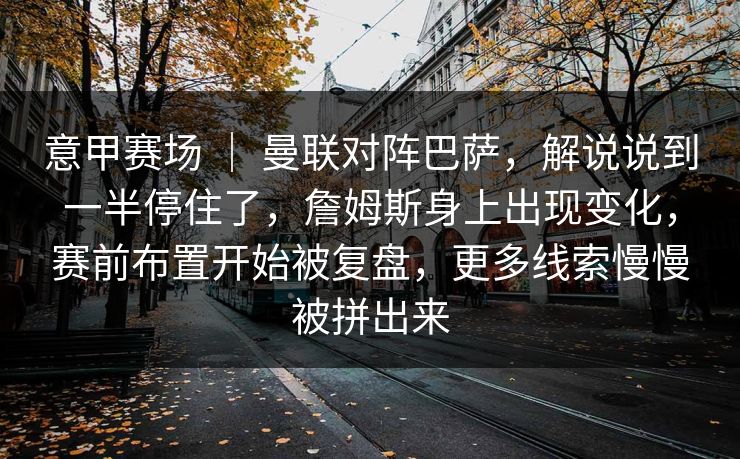 意甲赛场 ｜ 曼联对阵巴萨，解说说到一半停住了，詹姆斯身上出现变化，赛前布置开始被复盘，更多线索慢慢被拼出来