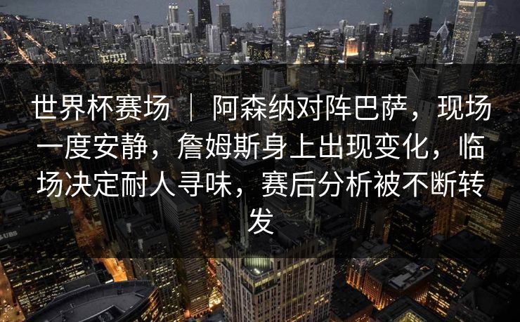 世界杯赛场 ｜ 阿森纳对阵巴萨，现场一度安静，詹姆斯身上出现变化，临场决定耐人寻味，赛后分析被不断转发