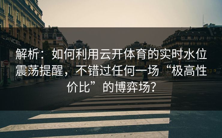 解析：如何利用云开体育的实时水位震荡提醒，不错过任何一场“极高性价比”的博弈场？