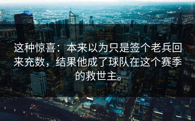 这种惊喜：本来以为只是签个老兵回来充数，结果他成了球队在这个赛季的救世主。