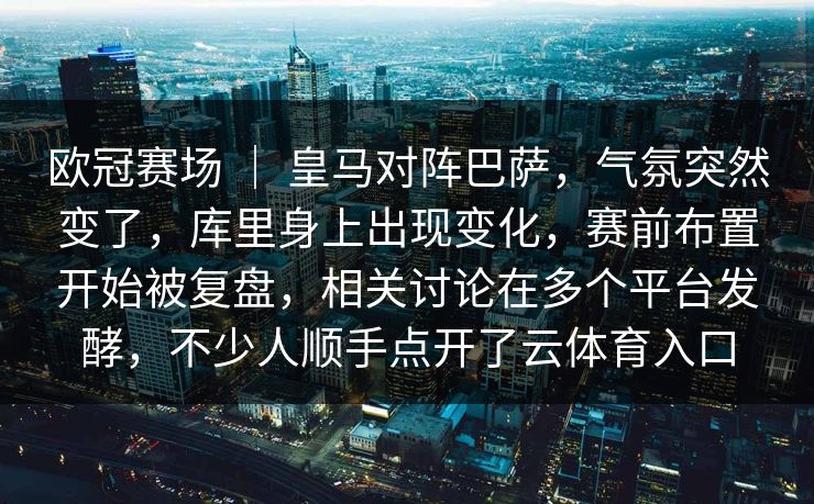 欧冠赛场 ｜ 皇马对阵巴萨，气氛突然变了，库里身上出现变化，赛前布置开始被复盘，相关讨论在多个平台发酵，不少人顺手点开了云体育入口