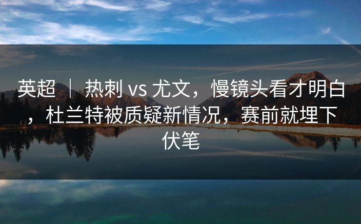 英超 ｜ 热刺 vs 尤文，慢镜头看才明白，杜兰特被质疑新情况，赛前就埋下伏笔
