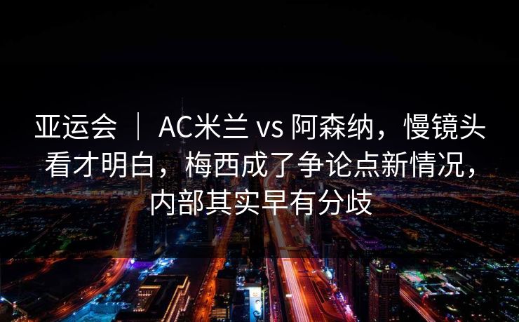 亚运会 | AC米兰 vs 阿森纳,慢镜头看才明白,梅西成了争论点新情况,内部其实早有分歧 亚运会 | AC米兰 vs 阿森纳,慢镜头看才明白,梅西成了争论点新情况,内部其实早有分歧
