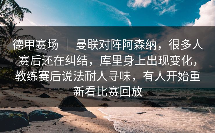 德甲赛场 | 曼联对阵阿森纳,很多人赛后还在纠结,库里身上出现变化,教练赛后说法耐人寻味,有人开始重新看比赛回放 德甲赛场 | 曼联对阵阿森纳,很多人赛后还在纠结,库里身上出现变化,教练赛后说法耐人寻味,有人开始重新看比赛回放