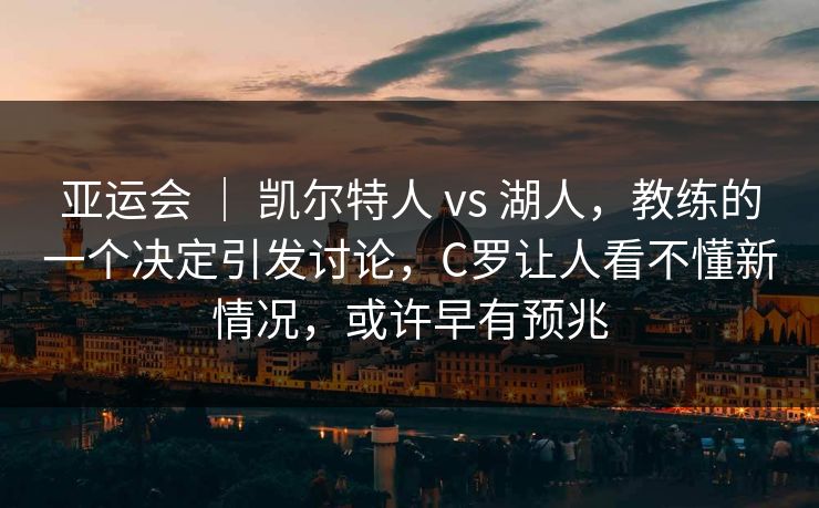 亚运会 ｜ 凯尔特人 vs 湖人，教练的一个决定引发讨论，C罗让人看不懂新情况，或许早有预兆