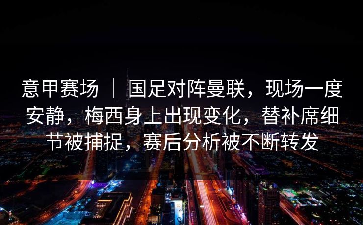 意甲赛场 ｜ 国足对阵曼联，现场一度安静，梅西身上出现变化，替补席细节被捕捉，赛后分析被不断转发