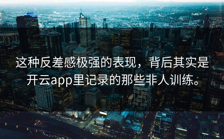 这种反差感极强的表现,背后其实是开云app里记录的那些非人训练。 这种反差感极强的表现,背后其实是开云app里记录的那些非人训练。