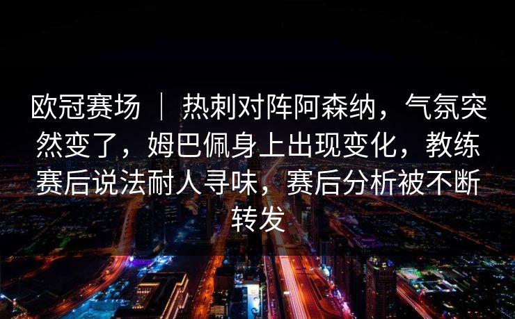 欧冠赛场 ｜ 热刺对阵阿森纳，气氛突然变了，姆巴佩身上出现变化，教练赛后说法耐人寻味，赛后分析被不断转发