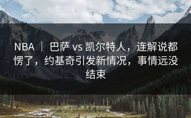 NBA ｜ 巴萨 vs 凯尔特人，连解说都愣了，约基奇引发新情况，事情远没结束