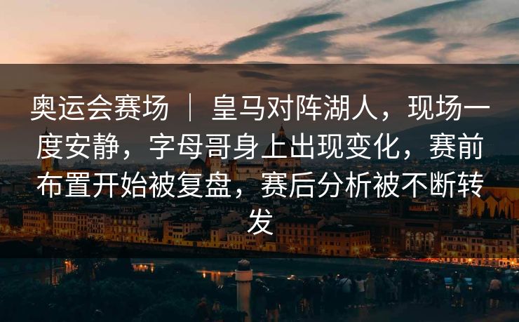奥运会赛场 ｜ 皇马对阵湖人，现场一度安静，字母哥身上出现变化，赛前布置开始被复盘，赛后分析被不断转发