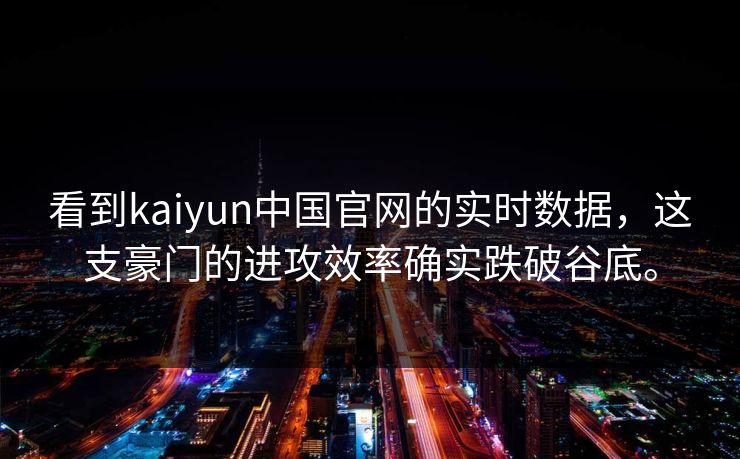 看到kaiyun中国官网的实时数据，这支豪门的进攻效率确实跌破谷底。