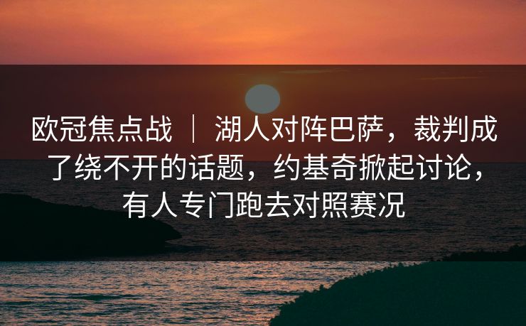 欧冠焦点战 ｜ 湖人对阵巴萨，裁判成了绕不开的话题，约基奇掀起讨论，有人专门跑去对照赛况