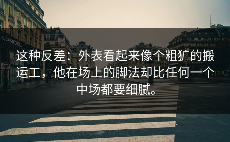 这种反差：外表看起来像个粗犷的搬运工，他在场上的脚法却比任何一个中场都要细腻。