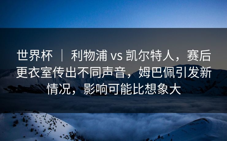 世界杯 ｜ 利物浦 vs 凯尔特人，赛后更衣室传出不同声音，姆巴佩引发新情况，影响可能比想象大
