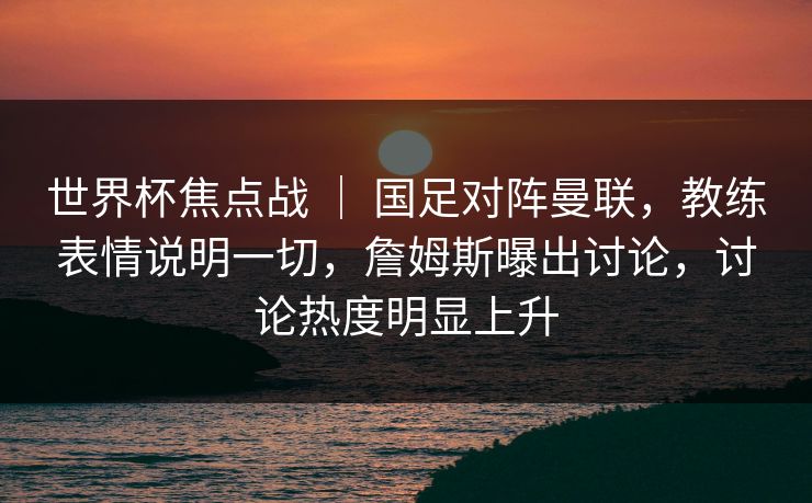 世界杯焦点战 ｜ 国足对阵曼联，教练表情说明一切，詹姆斯曝出讨论，讨论热度明显上升