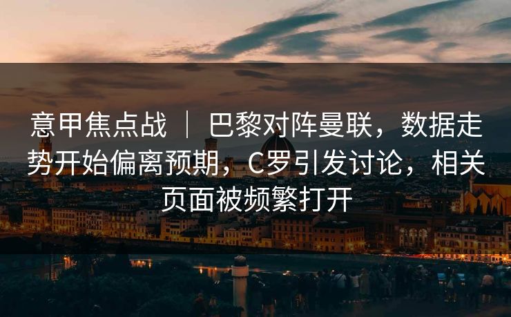 意甲焦点战 ｜ 巴黎对阵曼联，数据走势开始偏离预期，C罗引发讨论，相关页面被频繁打开