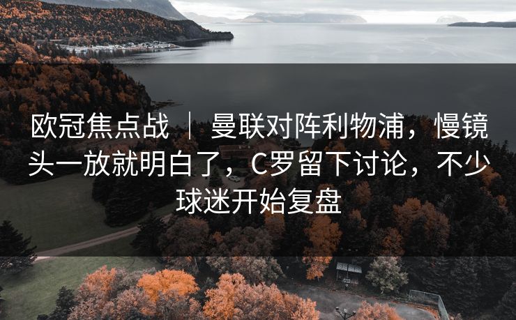 欧冠焦点战 ｜ 曼联对阵利物浦，慢镜头一放就明白了，C罗留下讨论，不少球迷开始复盘