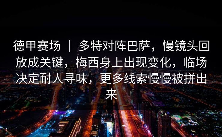 德甲赛场 | 多特对阵巴萨,慢镜头回放成关键,梅西身上出现变化,临场决定耐人寻味,更多线索慢慢被拼出来 德甲赛场 | 多特对阵巴萨,慢镜头回放成关键,梅西身上出现变化,临场决定耐人寻味,更多线索慢慢被拼出来