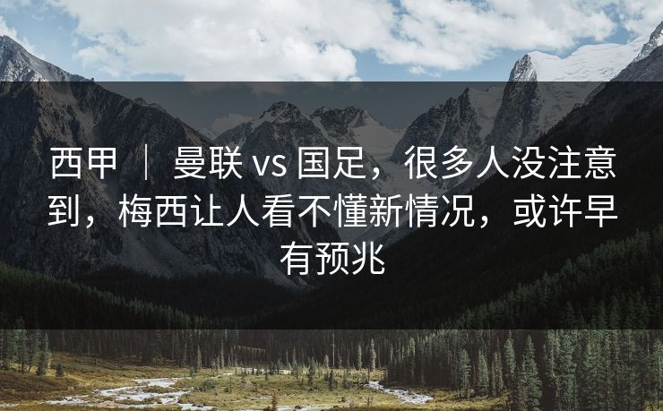 西甲 ｜ 曼联 vs 国足，很多人没注意到，梅西让人看不懂新情况，或许早有预兆