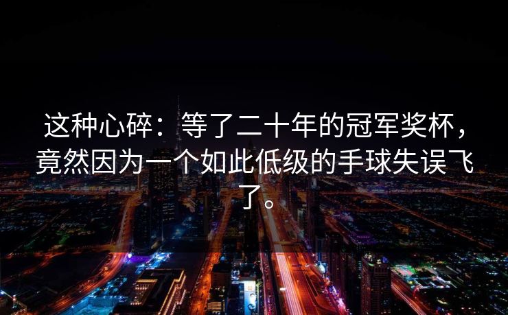 这种心碎:等了二十年的冠军奖杯,竟然因为一个如此低级的手球失误飞了。 这种心碎:等了二十年的冠军奖杯,竟然因为一个如此低级的手球失误飞了。