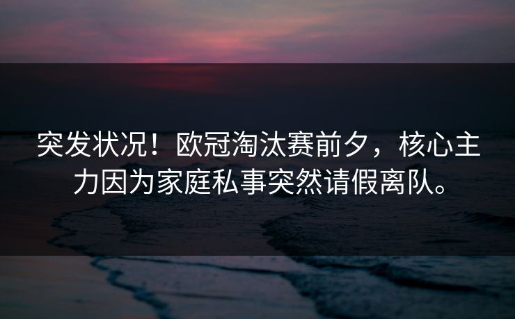 突发状况！欧冠淘汰赛前夕，核心主力因为家庭私事突然请假离队。