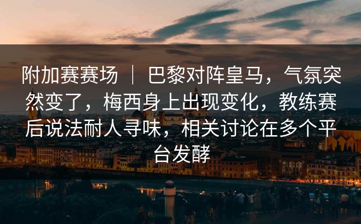附加赛赛场 | 巴黎对阵皇马,气氛突然变了,梅西身上出现变化,教练赛后说法耐人寻味,相关讨论在多个平台发酵 附加赛赛场 | 巴黎对阵皇马,气氛突然变了,梅西身上出现变化,教练赛后说法耐人寻味,相关讨论在多个平台发酵