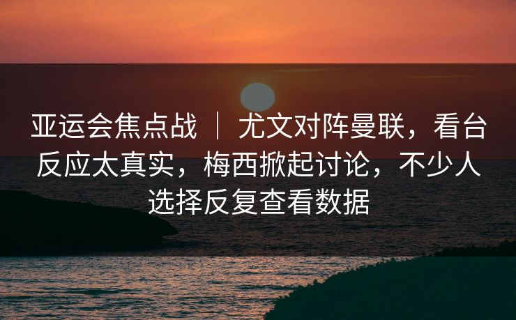 亚运会焦点战 ｜ 尤文对阵曼联，看台反应太真实，梅西掀起讨论，不少人选择反复查看数据