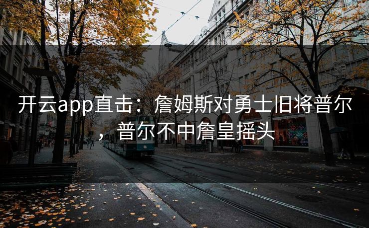 开云app直击:詹姆斯对勇士旧将普尔,普尔不中詹皇摇头 开云app直击:詹姆斯对勇士旧将普尔,普尔不中詹皇摇头