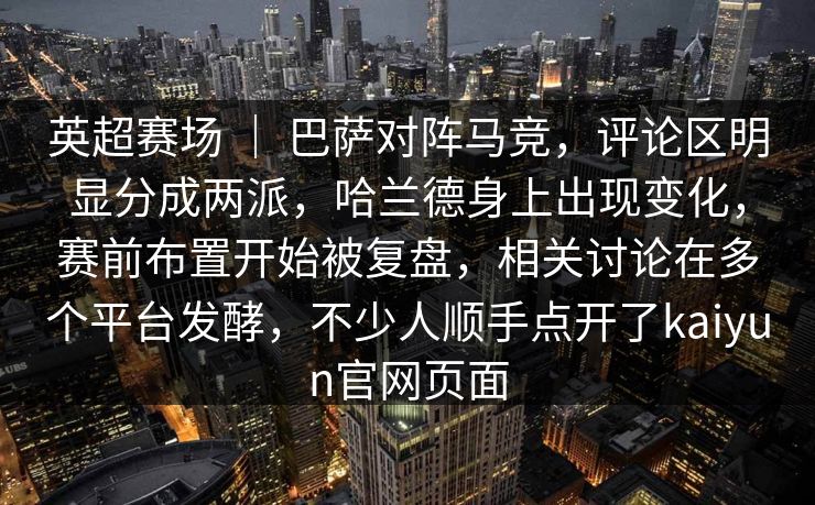 英超赛场 ｜ 巴萨对阵马竞，评论区明显分成两派，哈兰德身上出现变化，赛前布置开始被复盘，相关讨论在多个平台发酵，不少人顺手点开了kaiyun官网页面