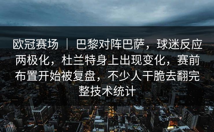 欧冠赛场 ｜ 巴黎对阵巴萨，球迷反应两极化，杜兰特身上出现变化，赛前布置开始被复盘，不少人干脆去翻完整技术统计