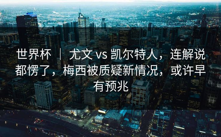 世界杯 ｜ 尤文 vs 凯尔特人，连解说都愣了，梅西被质疑新情况，或许早有预兆