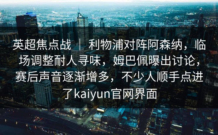 英超焦点战 | 利物浦对阵阿森纳,临场调整耐人寻味,姆巴佩曝出讨论,赛后声音逐渐增多,不少人顺手点进了kaiyun官网界面 英超焦点战 | 利物浦对阵阿森纳,临场调整耐人寻味,姆巴佩曝出讨论,赛后声音逐渐增多,不少人顺手点进了kaiyun官网界面