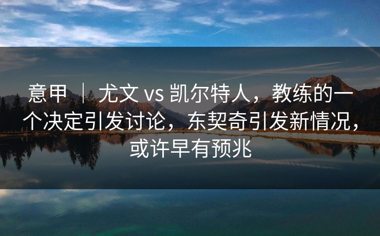 意甲 | 尤文 vs 凯尔特人,教练的一个决定引发讨论,东契奇引发新情况,或许早有预兆 意甲 | 尤文 vs 凯尔特人,教练的一个决定引发讨论,东契奇引发新情况,或许早有预兆