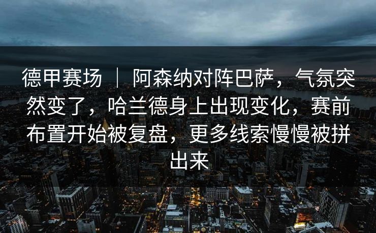 德甲赛场 ｜ 阿森纳对阵巴萨，气氛突然变了，哈兰德身上出现变化，赛前布置开始被复盘，更多线索慢慢被拼出来