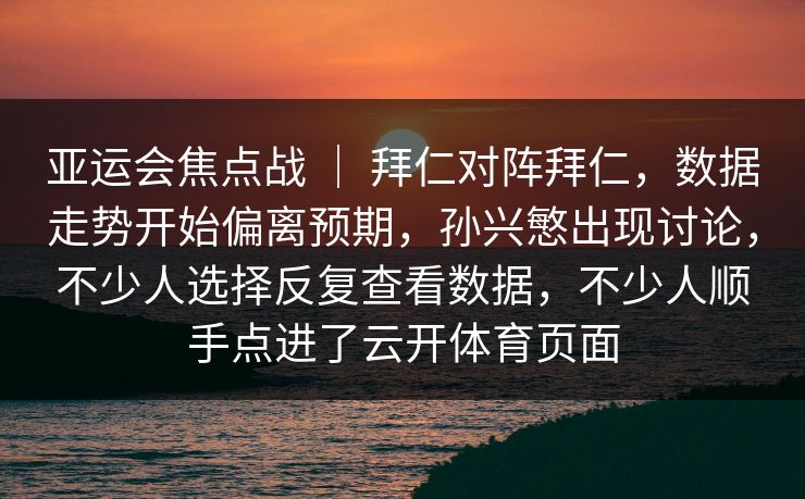 亚运会焦点战 ｜ 拜仁对阵拜仁，数据走势开始偏离预期，孙兴慜出现讨论，不少人选择反复查看数据，不少人顺手点进了云开体育页面