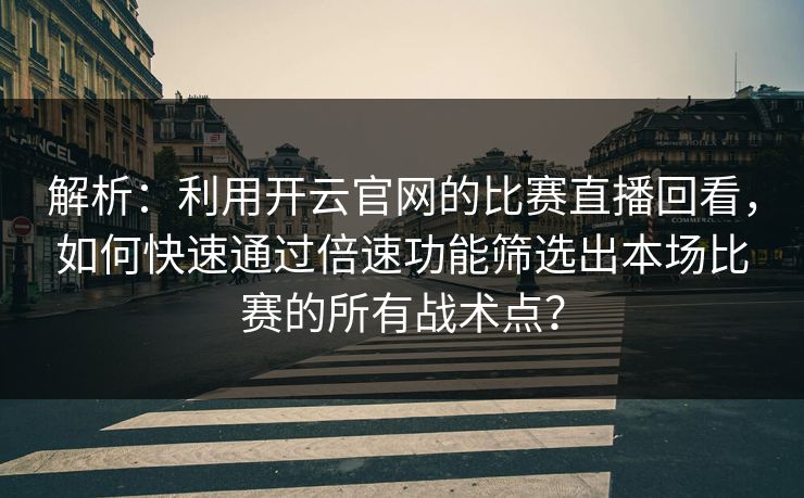 解析:利用开云官网的比赛直播回看,如何快速通过倍速功能筛选出本场比赛的所有战术点? 解析:利用开云官网的比赛直播回看,如何快速通过倍速功能筛选出本场比赛的所有战术点?