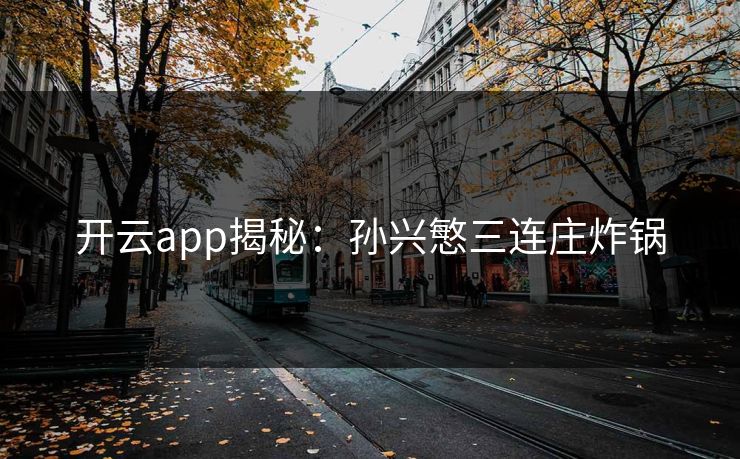 开云app揭秘：孙兴慜三连庄炸锅