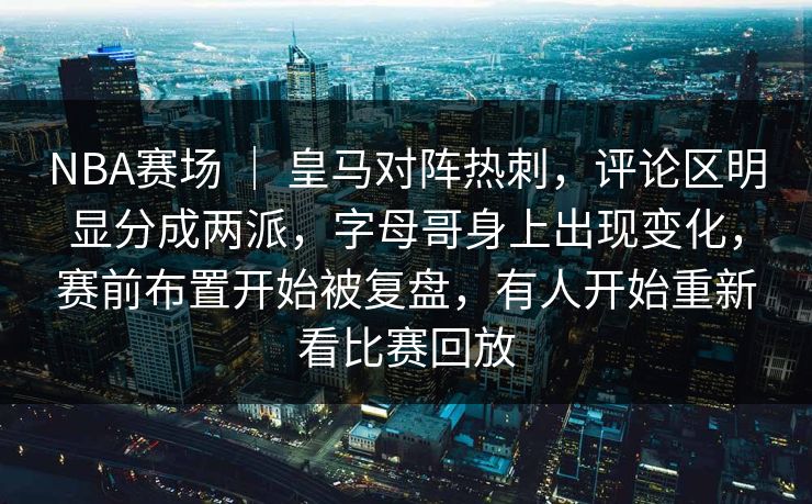 NBA赛场 ｜ 皇马对阵热刺，评论区明显分成两派，字母哥身上出现变化，赛前布置开始被复盘，有人开始重新看比赛回放