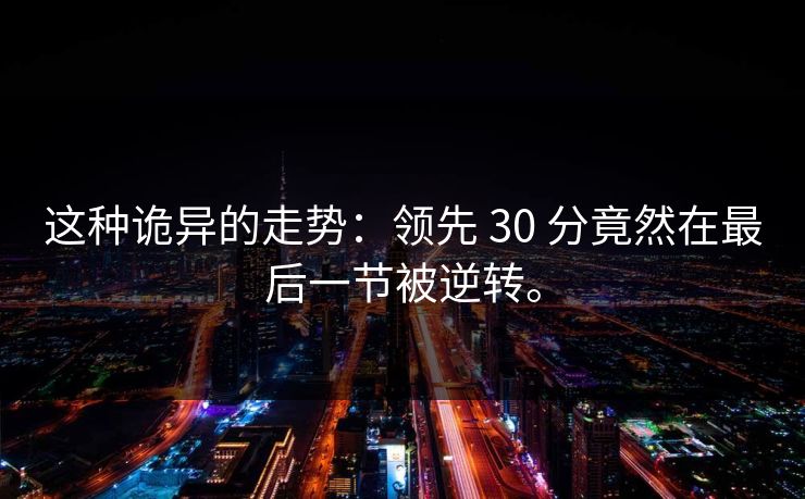 这种诡异的走势:领先 30 分竟然在最后一节被逆转。 这种诡异的走势:领先 30 分竟然在最后一节被逆转。