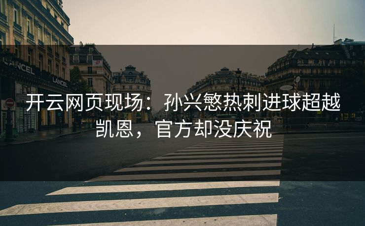 开云网页现场:孙兴慜热刺进球超越凯恩,官方却没庆祝 开云网页现场:孙兴慜热刺进球超越凯恩,官方却没庆祝