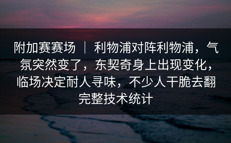 附加赛赛场 | 利物浦对阵利物浦,气氛突然变了,东契奇身上出现变化,临场决定耐人寻味,不少人干脆去翻完整技术统计 附加赛赛场 | 利物浦对阵利物浦,气氛突然变了,东契奇身上出现变化,临场决定耐人寻味,不少人干脆去翻完整技术统计