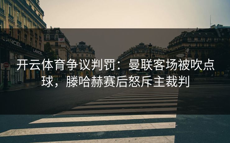 开云体育争议判罚:曼联客场被吹点球,滕哈赫赛后怒斥主裁判 开云体育争议判罚:曼联客场被吹点球,滕哈赫赛后怒斥主裁判